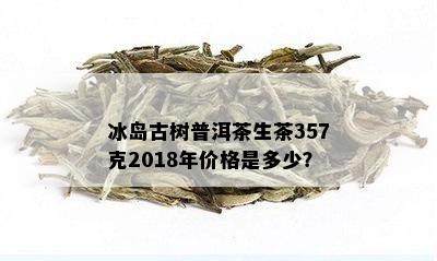 冰岛古树普洱茶生茶357克2018年价格是多少？