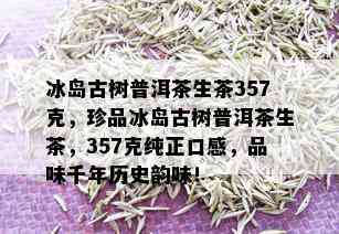 冰岛古树普洱茶生茶357克，珍品冰岛古树普洱茶生茶，357克纯正口感，品味千年历史韵味！