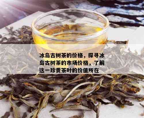 冰岛古树茶的价格，探寻冰岛古树茶的市场价格，了解这一珍贵茶叶的价值所在