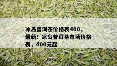 冰岛普洱茶价格表400，最新！冰岛普洱茶市场价格表，400元起