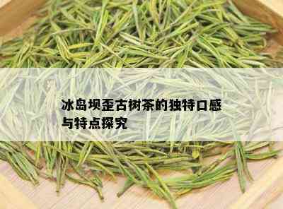 冰岛坝歪古树茶的独特口感与特点探究