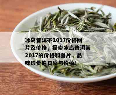 冰岛普洱茶2017价格图片及价格，探索冰岛普洱茶2017的价格和图片，品味珍贵的口感与价值！