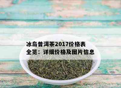 冰岛普洱茶2017价格表全览：详细价格及图片信息