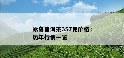 冰岛普洱茶357克价格：历年行情一览