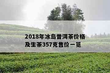 2018年冰岛普洱茶价格及生茶357克售价一览