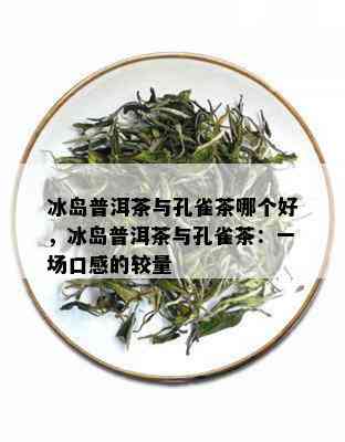 冰岛普洱茶与孔雀茶哪个好，冰岛普洱茶与孔雀茶：一场口感的较量