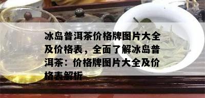 冰岛普洱茶价格牌图片大全及价格表，全面了解冰岛普洱茶：价格牌图片大全及价格表解析