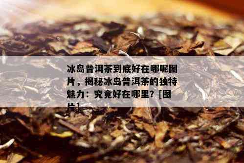 冰岛普洱茶到底好在哪呢图片，揭秘冰岛普洱茶的独特魅力：究竟好在哪里？[图片]