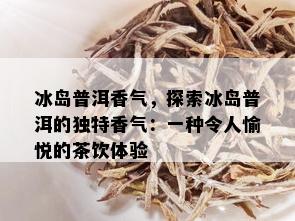 冰岛普洱香气，探索冰岛普洱的独特香气：一种令人愉悦的茶饮体验