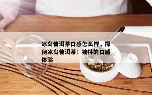 冰岛普洱茶口感怎么样，探秘冰岛普洱茶：独特的口感体验