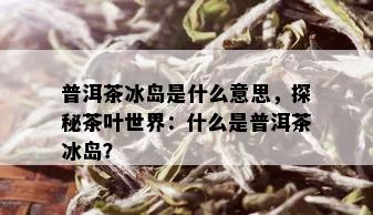 普洱茶冰岛是什么意思，探秘茶叶世界：什么是普洱茶冰岛？