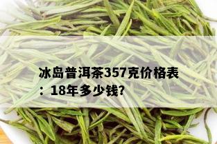 冰岛普洱茶357克价格表：18年多少钱？