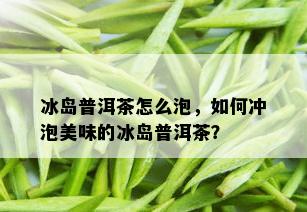 冰岛普洱茶怎么泡，如何冲泡美味的冰岛普洱茶？