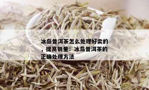 冰岛普洱茶怎么处理好卖的，提高销量：冰岛普洱茶的正确处理方法