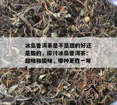 冰岛普洱茶是不是甜的好还是酸的，探讨冰岛普洱茶：甜味和酸味，哪种更胜一筹？