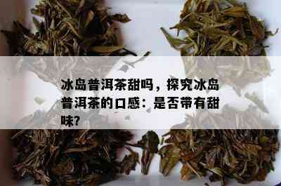 冰岛普洱茶甜吗，探究冰岛普洱茶的口感：是否带有甜味？