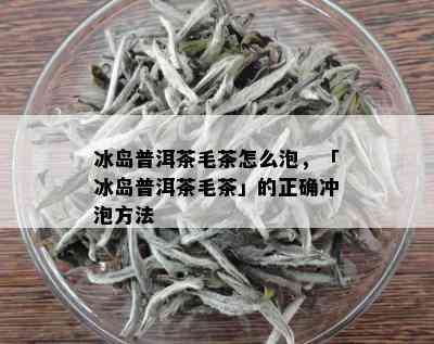 冰岛普洱茶毛茶怎么泡，「冰岛普洱茶毛茶」的正确冲泡方法