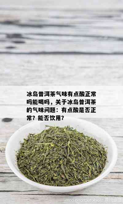 冰岛普洱茶气味有点酸正常吗能喝吗，关于冰岛普洱茶的气味问题：有点酸是否正常？能否饮用？