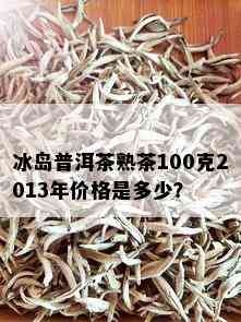 冰岛普洱茶熟茶100克2013年价格是多少？