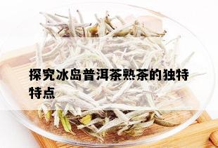 探究冰岛普洱茶熟茶的独特特点