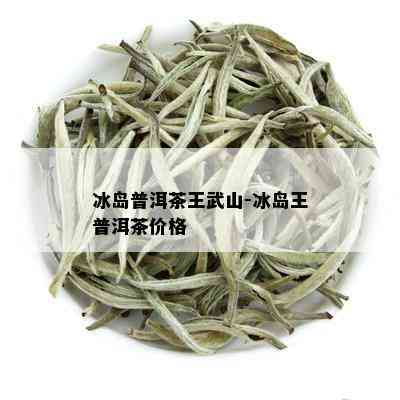 冰岛普洱茶王武山-冰岛王普洱茶价格