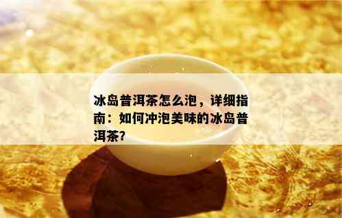 冰岛普洱茶怎么泡，详细指南：如何冲泡美味的冰岛普洱茶？