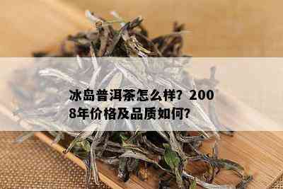 冰岛普洱茶怎么样？2008年价格及品质如何？