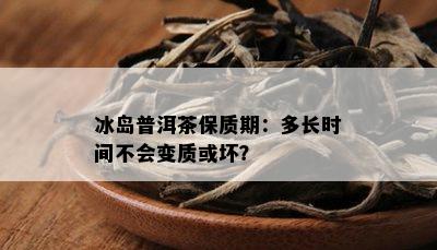 冰岛普洱茶保质期：多长时间不会变质或坏？