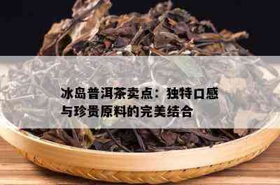 冰岛普洱茶卖点：独特口感与珍贵原料的完美结合