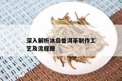 深入解析冰岛普洱茶制作工艺及流程图