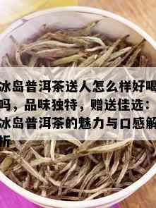 冰岛普洱茶送人怎么样好喝吗，品味独特，赠送佳选：冰岛普洱茶的魅力与口感解析