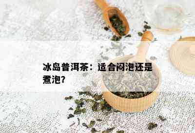 冰岛普洱茶：适合闷泡还是煮泡？