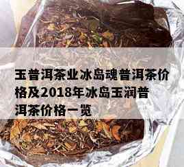 玉普洱茶业冰岛魂普洱茶价格及2018年冰岛玉润普洱茶价格一览