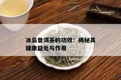 冰岛普洱茶的功效：揭秘其健康益处与作用