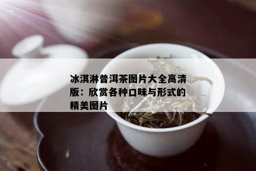 冰淇淋普洱茶图片大全高清版：欣赏各种口味与形式的精美图片