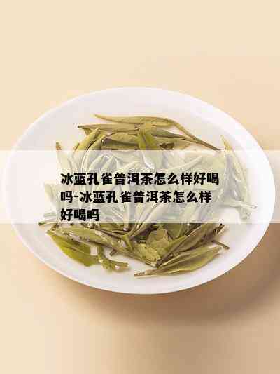 冰蓝孔雀普洱茶怎么样好喝吗-冰蓝孔雀普洱茶怎么样好喝吗