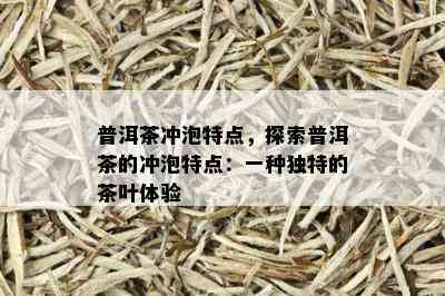 普洱茶冲泡特点，探索普洱茶的冲泡特点：一种独特的茶叶体验