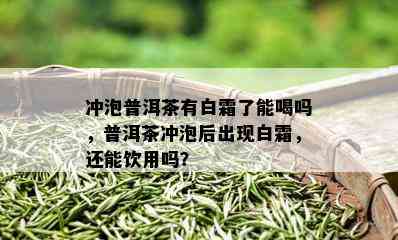 冲泡普洱茶有白霜了能喝吗，普洱茶冲泡后出现白霜，还能饮用吗？