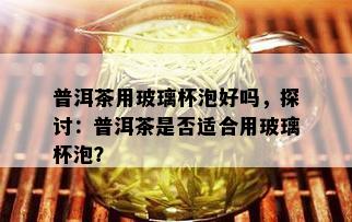 普洱茶用玻璃杯泡好吗，探讨：普洱茶是否适合用玻璃杯泡？