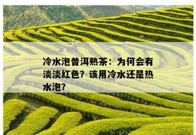 冷水泡普洱熟茶：为何会有淡淡红色？该用冷水还是热水泡？