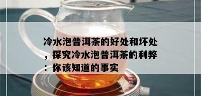 冷水泡普洱茶的好处和坏处，探究冷水泡普洱茶的利弊：你该知道的事实