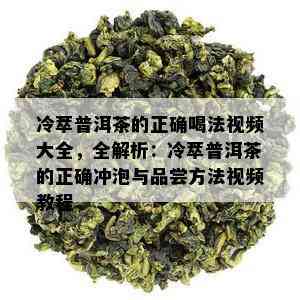 冷萃普洱茶的正确喝法视频大全，全解析：冷萃普洱茶的正确冲泡与品尝方法视频教程