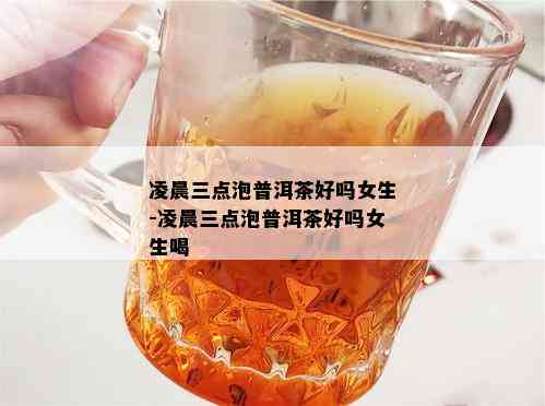 凌晨三点泡普洱茶好吗女生-凌晨三点泡普洱茶好吗女生喝