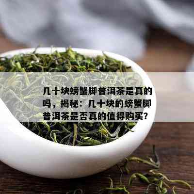 几十块螃蟹脚普洱茶是真的吗，揭秘：几十块的螃蟹脚普洱茶是否真的值得购买？