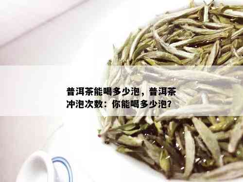 普洱茶能喝多少泡，普洱茶冲泡次数：你能喝多少泡？