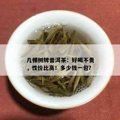 几棵树牌普洱茶：好喝不贵，性价比高！多少钱一包？