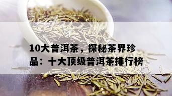 10大普洱茶，探秘茶界珍品：十大顶级普洱茶排行榜