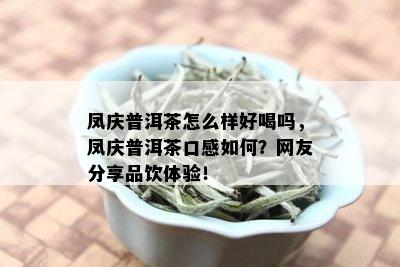 凤庆普洱茶怎么样好喝吗，凤庆普洱茶口感如何？网友分享品饮体验！