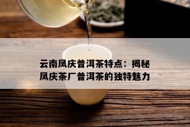 云南凤庆普洱茶特点：揭秘凤庆茶厂普洱茶的独特魅力