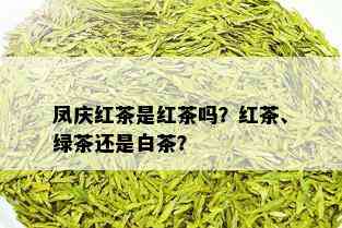 凤庆红茶是红茶吗？红茶、绿茶还是白茶？